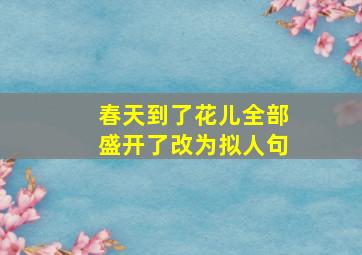 春天到了花儿全部盛开了改为拟人句