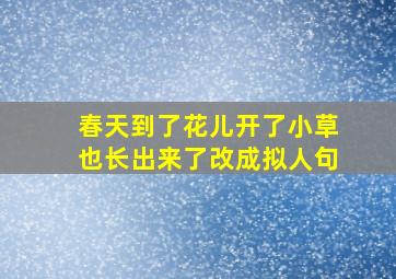 春天到了花儿开了小草也长出来了改成拟人句