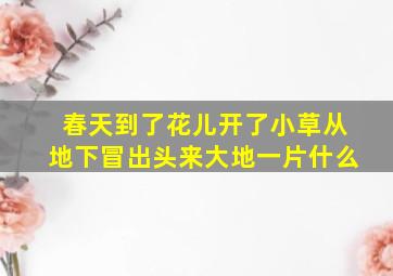 春天到了花儿开了小草从地下冒出头来大地一片什么