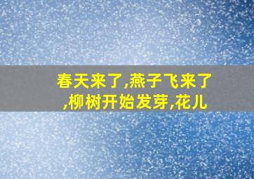 春天来了,燕子飞来了,柳树开始发芽,花儿