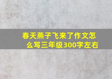 春天燕子飞来了作文怎么写三年级300字左右