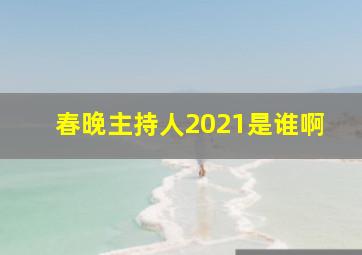 春晚主持人2021是谁啊