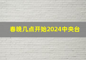 春晚几点开始2024中央台