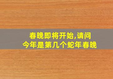 春晚即将开始,请问今年是第几个蛇年春晚