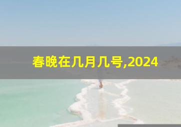 春晚在几月几号,2024