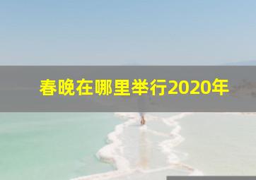 春晚在哪里举行2020年