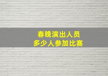 春晚演出人员多少人参加比赛