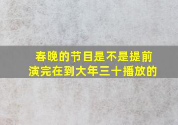 春晚的节目是不是提前演完在到大年三十播放的