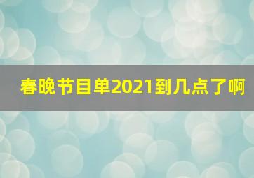 春晚节目单2021到几点了啊