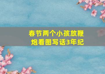 春节两个小孩放鞭炮看图写话3年纪