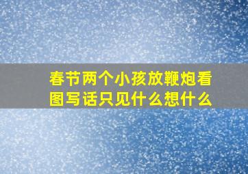 春节两个小孩放鞭炮看图写话只见什么想什么