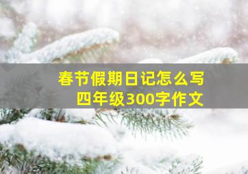 春节假期日记怎么写四年级300字作文