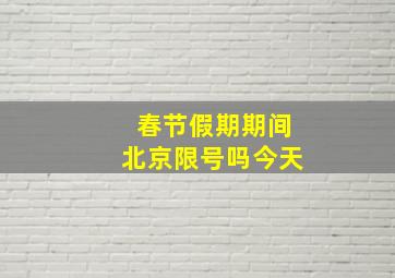 春节假期期间北京限号吗今天