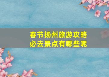 春节扬州旅游攻略必去景点有哪些呢