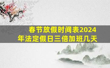 春节放假时间表2024年法定假日三倍加班几天