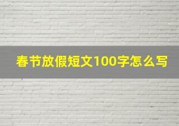 春节放假短文100字怎么写