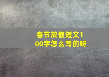 春节放假短文100字怎么写的呀