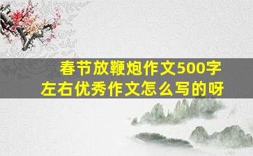 春节放鞭炮作文500字左右优秀作文怎么写的呀