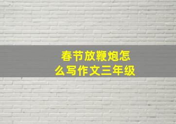 春节放鞭炮怎么写作文三年级