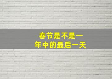 春节是不是一年中的最后一天