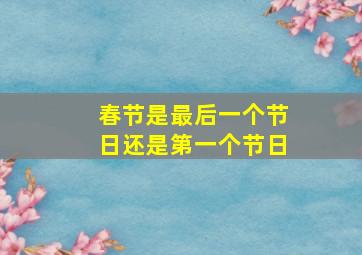 春节是最后一个节日还是第一个节日