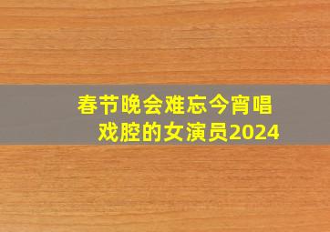 春节晚会难忘今宵唱戏腔的女演员2024