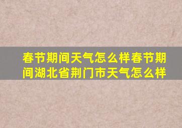 春节期间天气怎么样春节期间湖北省荆门市天气怎么样