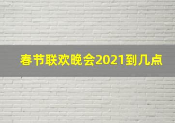 春节联欢晚会2021到几点