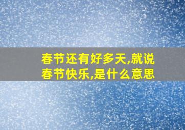 春节还有好多天,就说春节快乐,是什么意思