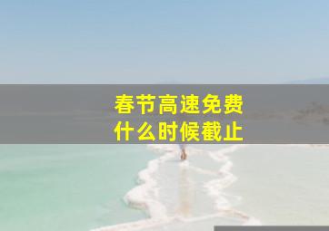 春节高速免费什么时候截止