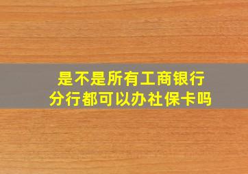 是不是所有工商银行分行都可以办社保卡吗