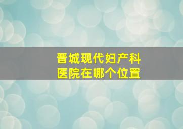 晋城现代妇产科医院在哪个位置