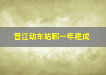 晋江动车站哪一年建成