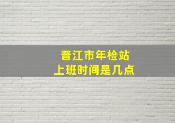 晋江市年检站上班时间是几点