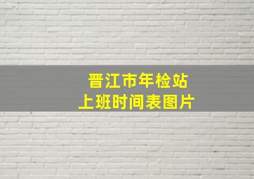 晋江市年检站上班时间表图片