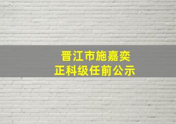 晋江市施嘉奕正科级任前公示