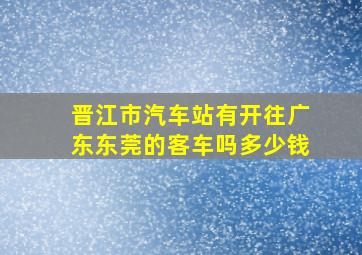 晋江市汽车站有开往广东东莞的客车吗多少钱