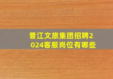 晋江文旅集团招聘2024客服岗位有哪些