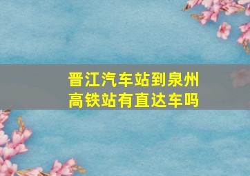 晋江汽车站到泉州高铁站有直达车吗