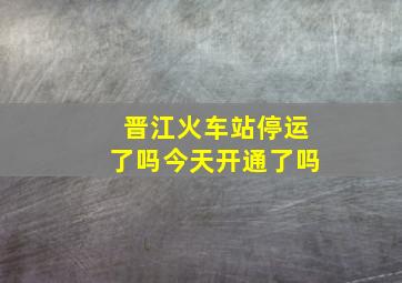 晋江火车站停运了吗今天开通了吗