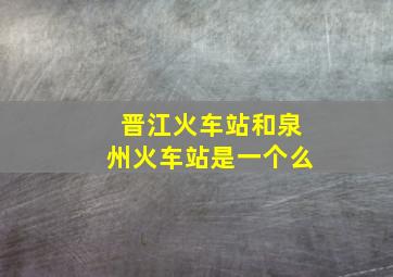 晋江火车站和泉州火车站是一个么