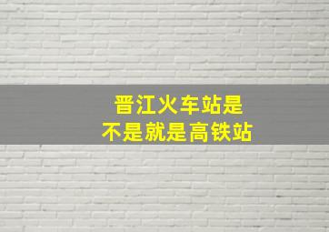 晋江火车站是不是就是高铁站