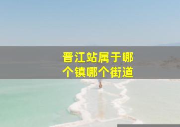 晋江站属于哪个镇哪个街道