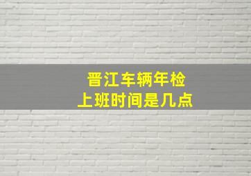 晋江车辆年检上班时间是几点