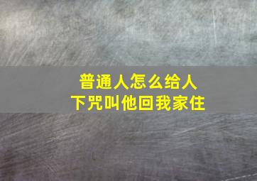 普通人怎么给人下咒叫他回我家住