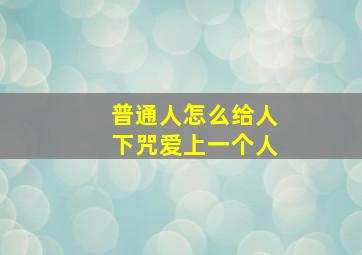 普通人怎么给人下咒爱上一个人