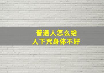 普通人怎么给人下咒身体不好