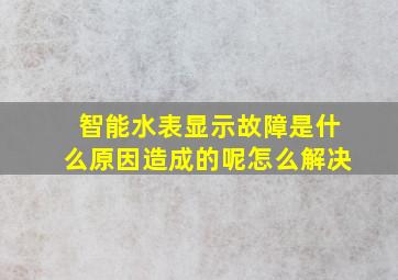 智能水表显示故障是什么原因造成的呢怎么解决