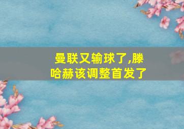 曼联又输球了,滕哈赫该调整首发了