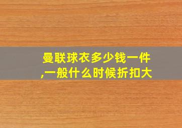 曼联球衣多少钱一件,一般什么时候折扣大